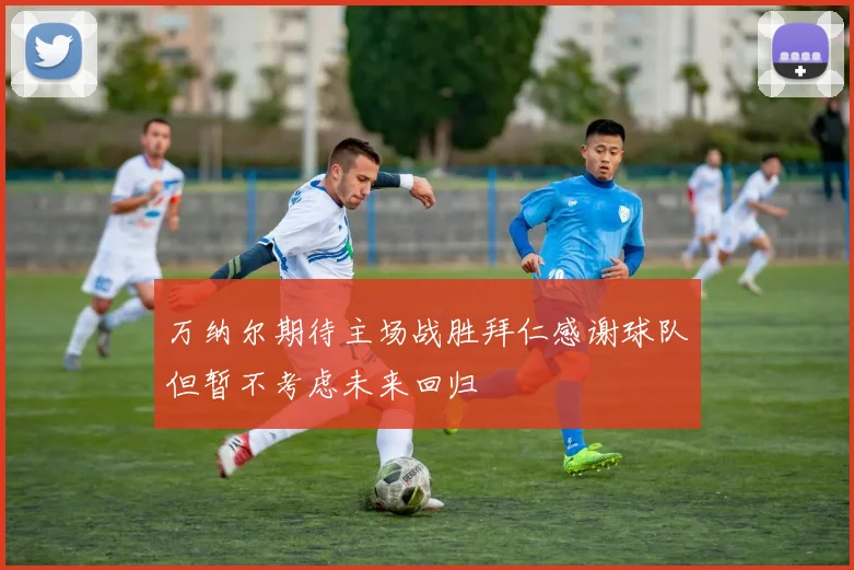万纳尔期待主场战胜拜仁感谢球队但暂不考虑未来回归