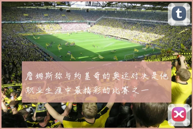 詹姆斯称与约基奇的奥运对决是他职业生涯中最精彩的比赛之一