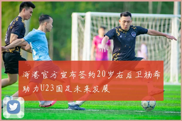 海港官方宣布签约20岁右后卫杨希助力U23国足未来发展