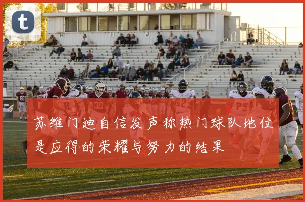苏维门迪自信发声称热门球队地位是应得的荣耀与努力的结果