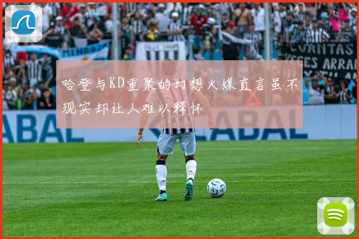 哈登与KD重聚的幻想火媒直言虽不现实却让人难以释怀