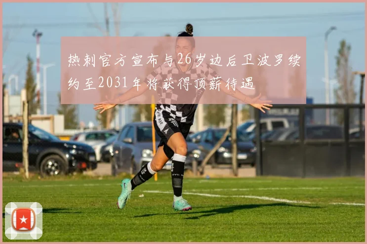 热刺官方宣布与26岁边后卫波罗续约至2031年将获得顶薪待遇