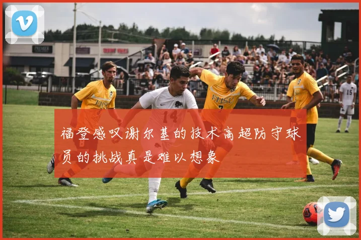 福登感叹谢尔基的技术高超防守球员的挑战真是难以想象