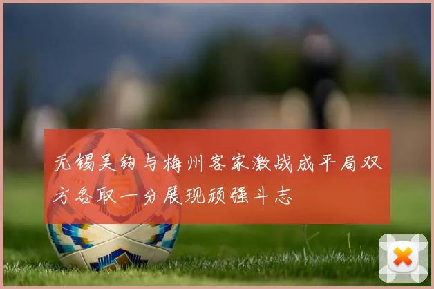 无锡吴钩与梅州客家激战成平局双方各取一分展现顽强斗志
