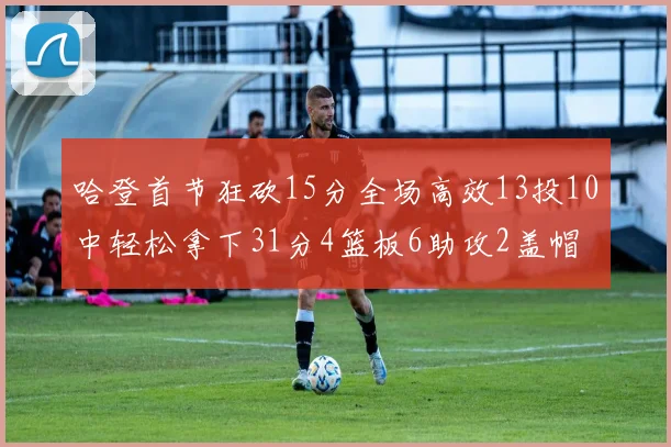 哈登首节狂砍15分全场高效13投10中轻松拿下31分4篮板6助攻2盖帽