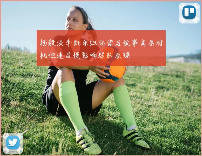 杨毅谈李凯尔归化背后故事高层特批但速度慢影响球队表现