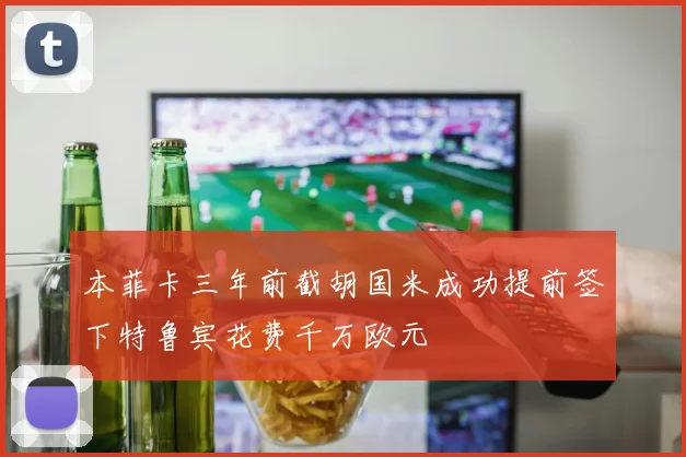 本菲卡三年前截胡国米成功提前签下特鲁宾花费千万欧元