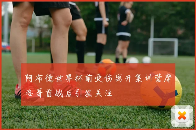 阿布德世界杯前受伤离开集训营摩洛哥首战后引发关注