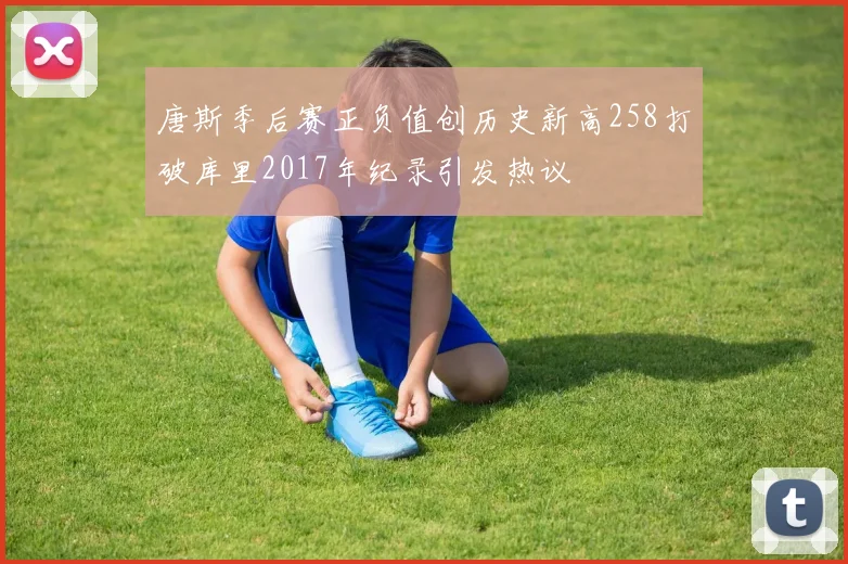 唐斯季后赛正负值创历史新高258打破库里2017年纪录引发热议
