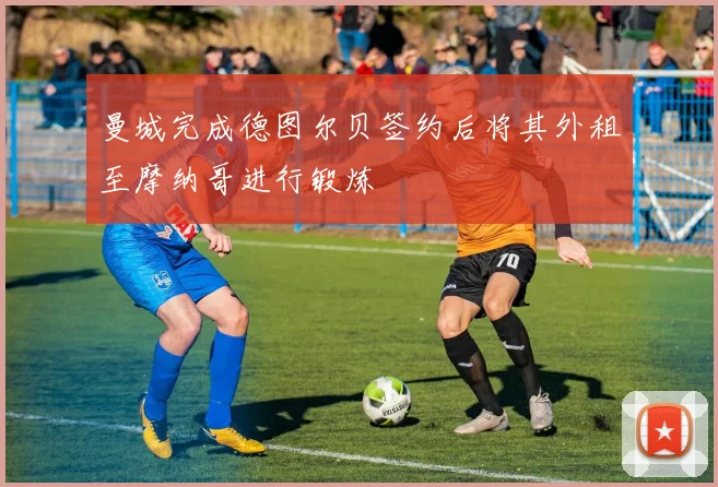 曼城完成德图尔贝签约后将其外租至摩纳哥进行锻炼