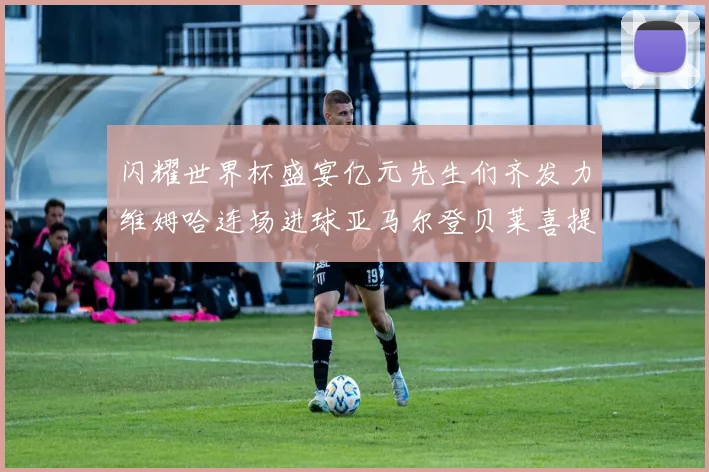 闪耀世界杯盛宴亿元先生们齐发力维姆哈连场进球亚马尔登贝莱喜提首球
