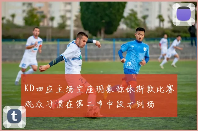 KD回应主场空座现象称休斯敦比赛观众习惯在第二节中段才到场