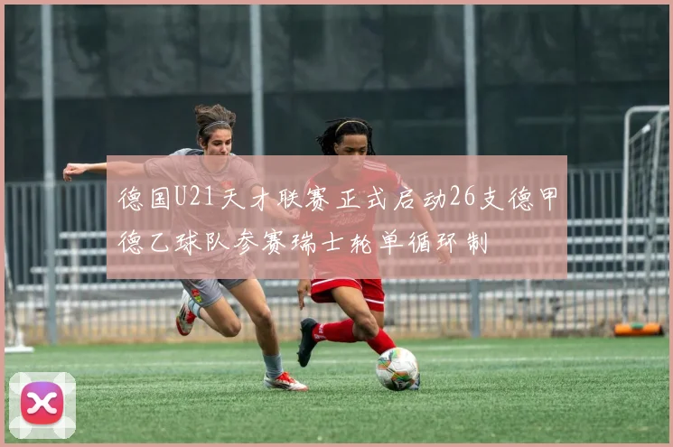 德国U21天才联赛正式启动26支德甲德乙球队参赛瑞士轮单循环制