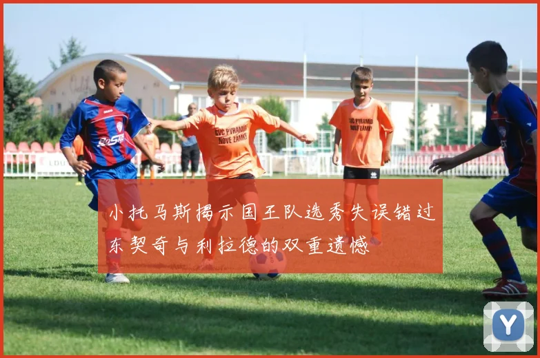 小托马斯揭示国王队选秀失误错过东契奇与利拉德的双重遗憾