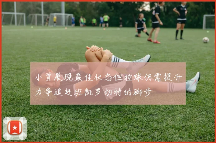 小贾展现最佳状态但控球仍需提升力争追赶班凯罗切特的脚步