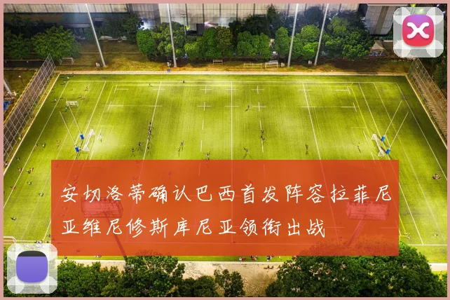 安切洛蒂确认巴西首发阵容拉菲尼亚维尼修斯库尼亚领衔出战