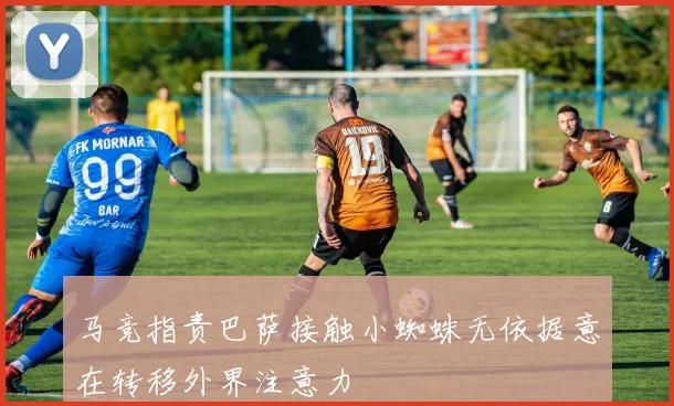 马竞指责巴萨接触小蜘蛛无依据意在转移外界注意力