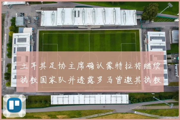 土耳其足协主席确认蒙特拉将继续执教国家队并透露罗马曾邀其执教