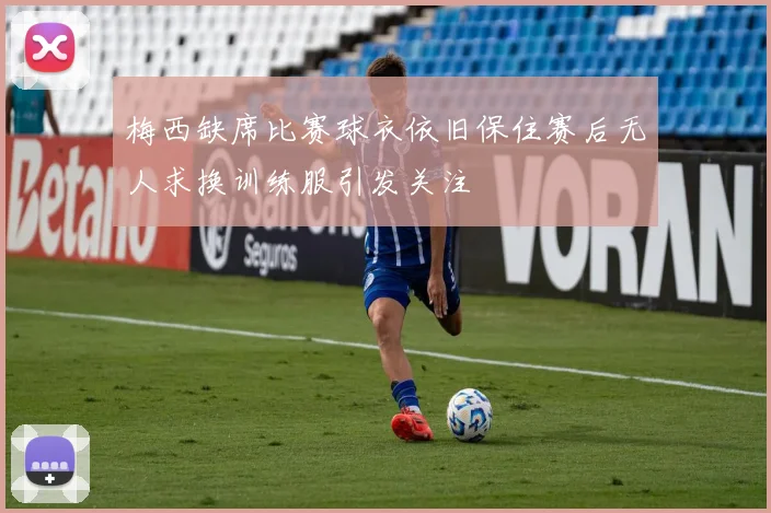 梅西缺席比赛球衣依旧保住赛后无人求换训练服引发关注