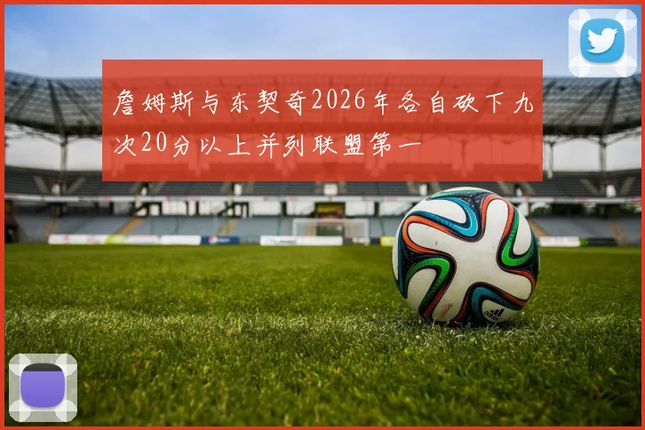 詹姆斯与东契奇2026年各自砍下九次20分以上并列联盟第一