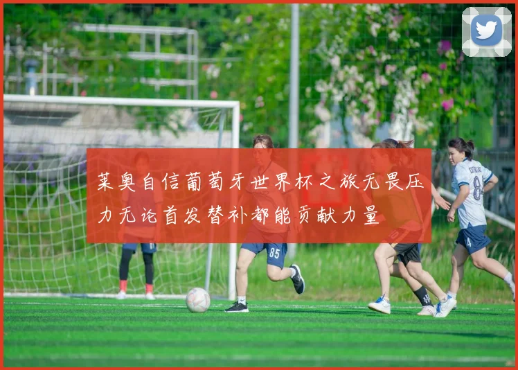 莱奥自信葡萄牙世界杯之旅无畏压力无论首发替补都能贡献力量