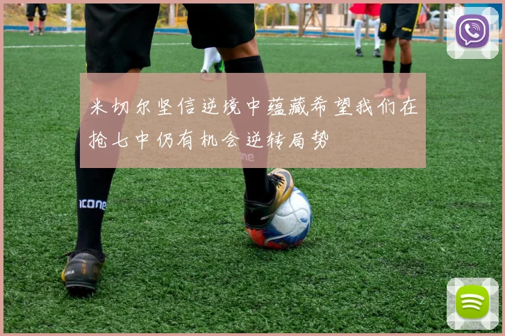 米切尔坚信逆境中蕴藏希望我们在抢七中仍有机会逆转局势
