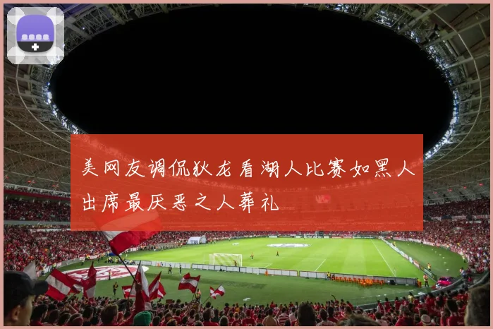 美网友调侃狄龙看湖人比赛如黑人出席最厌恶之人葬礼