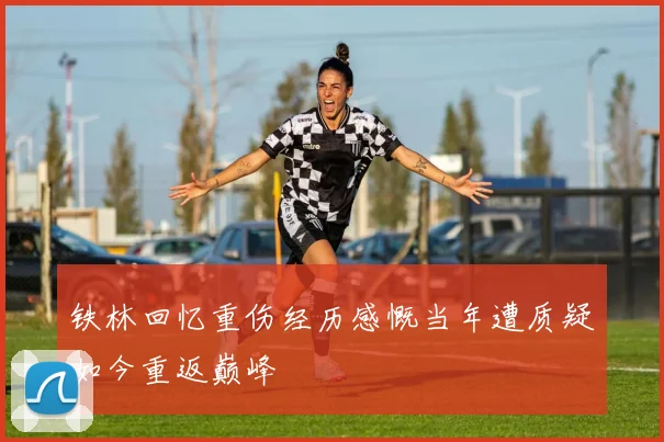 铁林回忆重伤经历感慨当年遭质疑如今重返巅峰