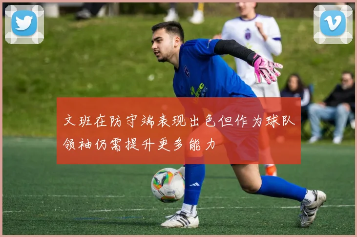 文班在防守端表现出色但作为球队领袖仍需提升更多能力