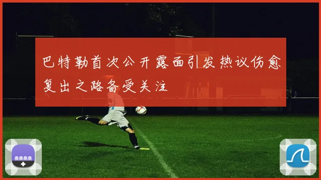 巴特勒首次公开露面引发热议伤愈复出之路备受关注