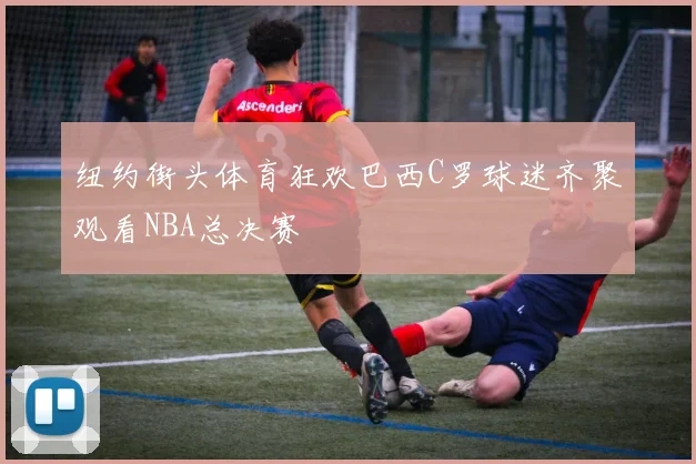 纽约街头体育狂欢巴西C罗球迷齐聚观看NBA总决赛