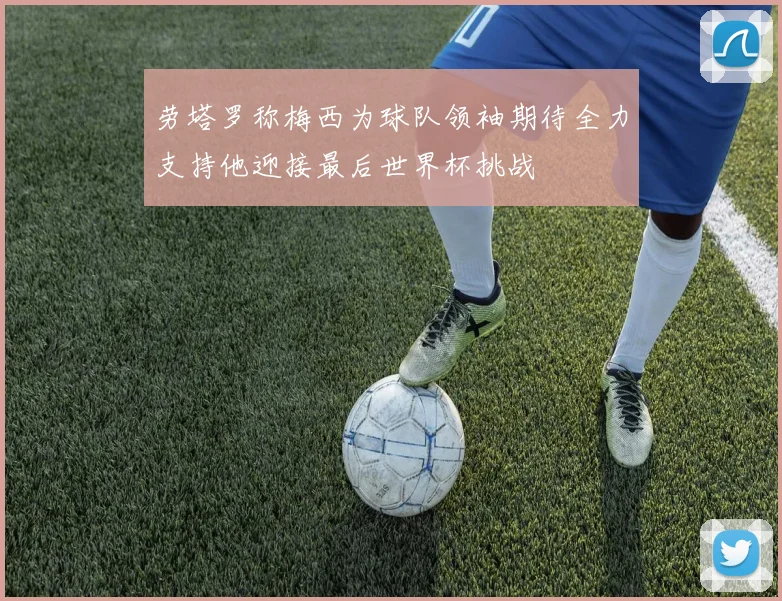 劳塔罗称梅西为球队领袖期待全力支持他迎接最后世界杯挑战