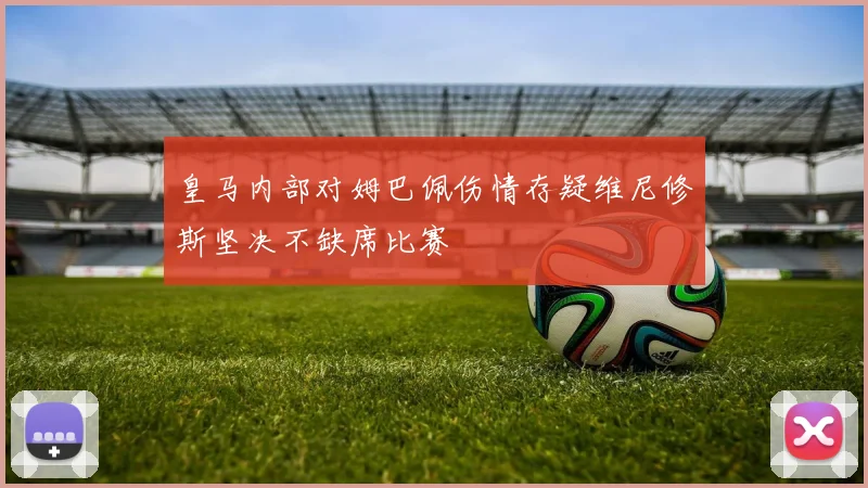 皇马内部对姆巴佩伤情存疑维尼修斯坚决不缺席比赛