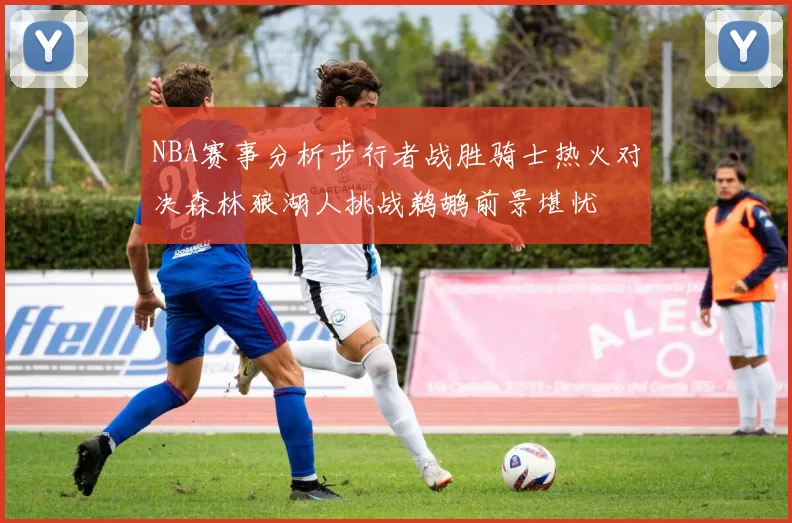 NBA赛事分析步行者战胜骑士热火对决森林狼湖人挑战鹈鹕前景堪忧