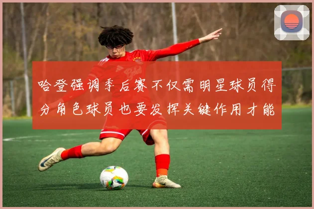 哈登强调季后赛不仅需明星球员得分角色球员也要发挥关键作用才能取胜