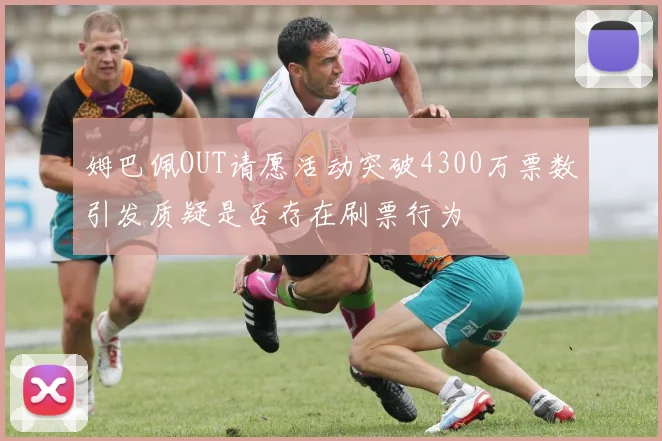 姆巴佩OUT请愿活动突破4300万票数引发质疑是否存在刷票行为